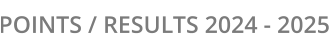 POINTS / RESULTS 2024 - 2025