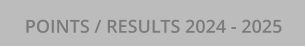 POINTS / RESULTS 2024 - 2025