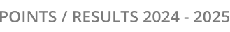POINTS / RESULTS 2024 - 2025