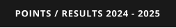POINTS / RESULTS 2024 - 2025